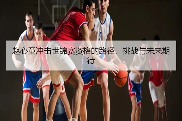 赵心童冲击世锦赛资格的路径、挑战与未来期待