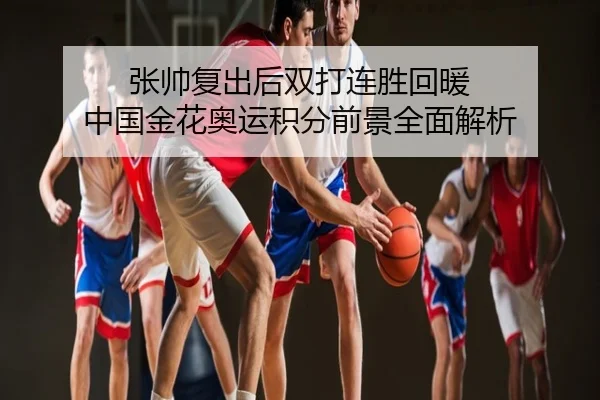 张帅复出后双打连胜回暖 中国金花奥运积分前景全面解析