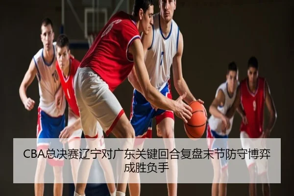 CBA总决赛辽宁对广东关键回合复盘末节防守博弈成胜负手
