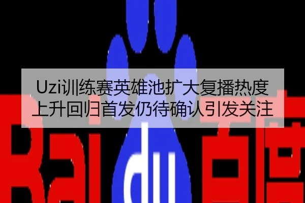 Uzi训练赛英雄池扩大复播热度上升回归首发仍待确认引发关注