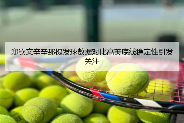 郑钦文辛辛那提发球数据对比高芙底线稳定性引发关注