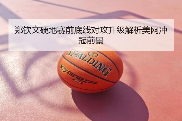 郑钦文硬地赛前底线对攻升级解析美网冲冠前景