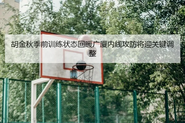 胡金秋季前训练状态回暖广厦内线攻防将迎关键调整