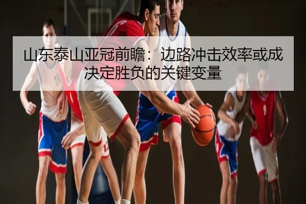 山东泰山亚冠前瞻：边路冲击效率或成决定胜负的关键变量