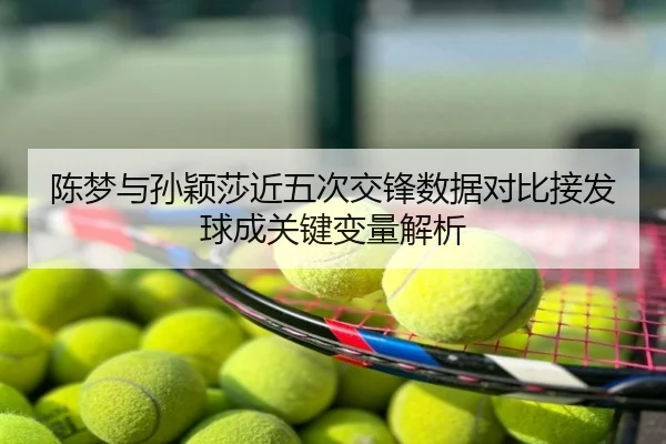 陈梦与孙颖莎近五次交锋数据对比接发球成关键变量解析